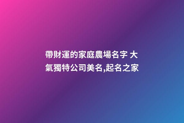 帶財運的家庭農場名字 大氣獨特公司美名,起名之家-第1張-公司起名-玄機派